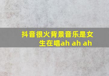 抖音很火背景音乐是女生在唱ah ah ah